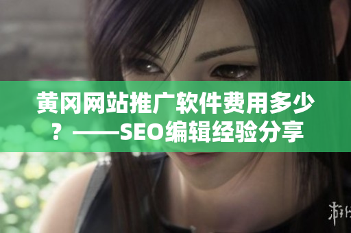 黄冈网站推广软件费用多少？——SEO编辑经验分享