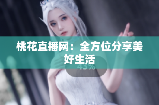 桃花直播网：全方位分享美好生活