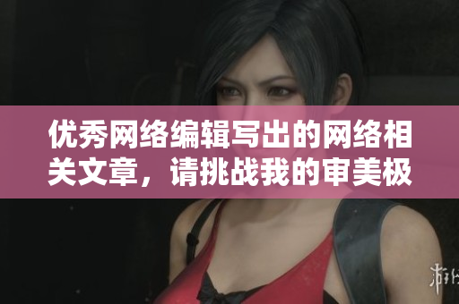 优秀网络编辑写出的网络相关文章，请挑战我的审美极限