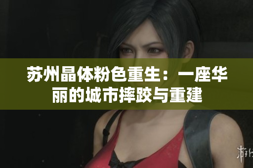苏州晶体粉色重生：一座华丽的城市摔跤与重建