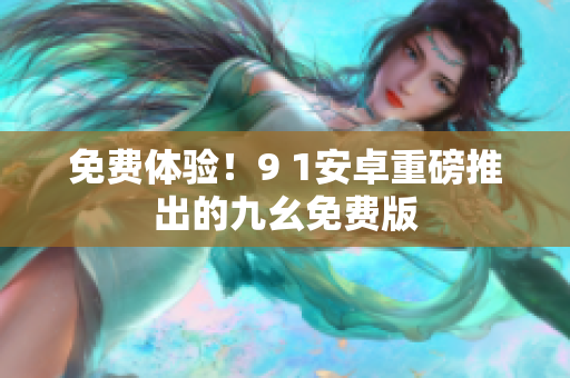 免费体验！9 1安卓重磅推出的九幺免费版
