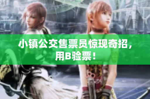 小镇公交售票员惊现奇招，用B验票！