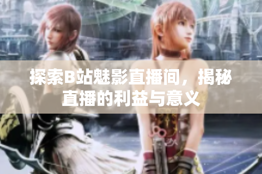 探索B站魅影直播间，揭秘直播的利益与意义