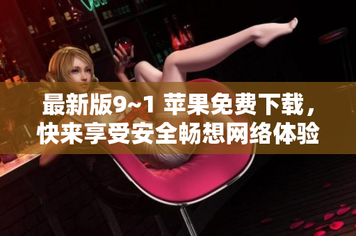 最新版9~1 苹果免费下载，快来享受安全畅想网络体验！