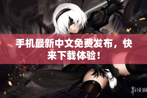 手机最新中文免费发布，快来下载体验！