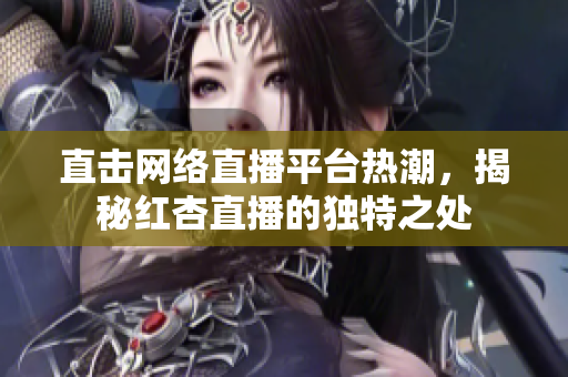 直击网络直播平台热潮，揭秘红杏直播的独特之处