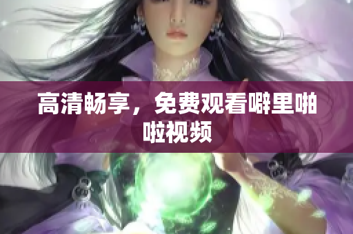 高清畅享，免费观看噼里啪啦视频
