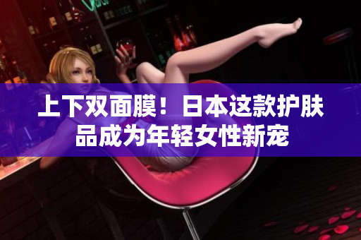 上下双面膜！日本这款护肤品成为年轻女性新宠