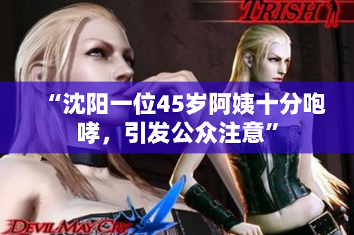 “沈阳一位45岁阿姨十分咆哮，引发公众注意”