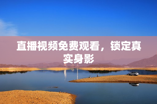 直播视频免费观看，锁定真实身影