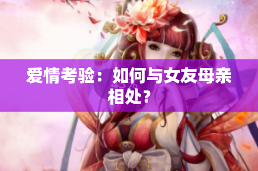 爱情考验：如何与女友母亲相处？