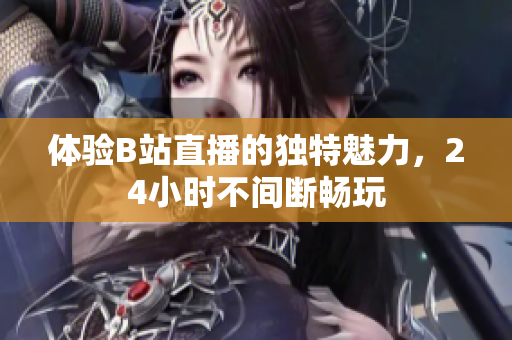 体验B站直播的独特魅力，24小时不间断畅玩