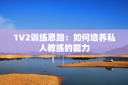1V2训练思路：如何培养私人教练的能力