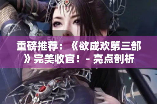 重磅推荐：《欲成欢第三部》完美收官！- 亮点剖析
