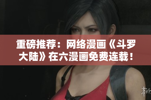 重磅推荐：网络漫画《斗罗大陆》在六漫画免费连载！