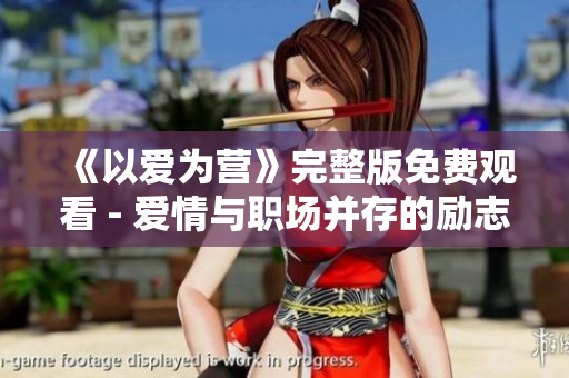 《以爱为营》完整版免费观看 - 爱情与职场并存的励志剧