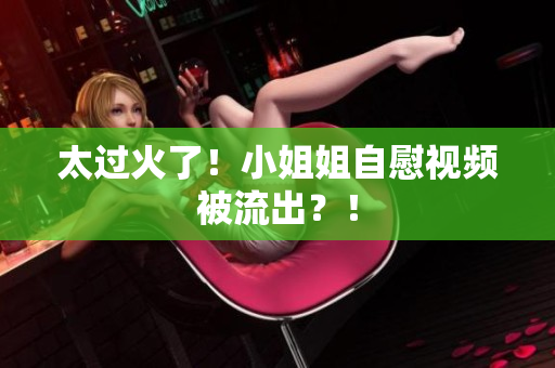 太过火了！小姐姐自慰视频被流出？！