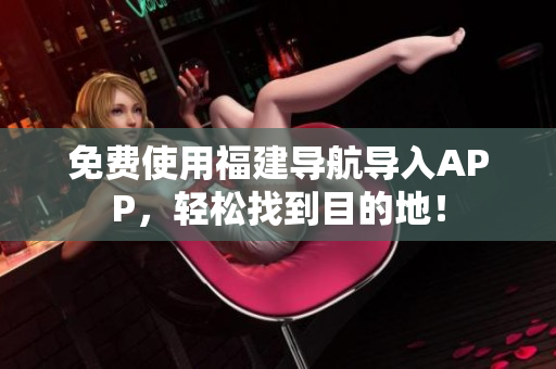 免费使用福建导航导入APP，轻松找到目的地！