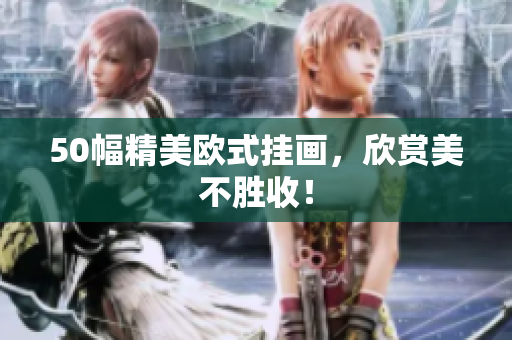 50幅精美欧式挂画，欣赏美不胜收！