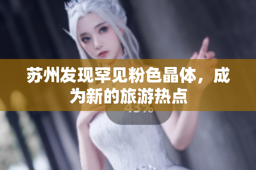 苏州发现罕见粉色晶体，成为新的旅游热点