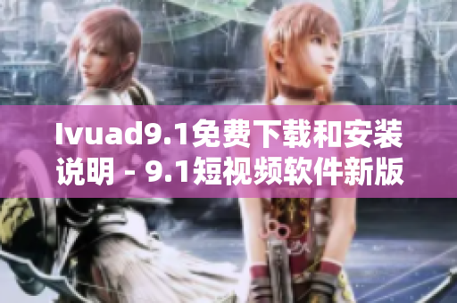 Ivuad9.1免费下载和安装说明 - 9.1短视频软件新版
