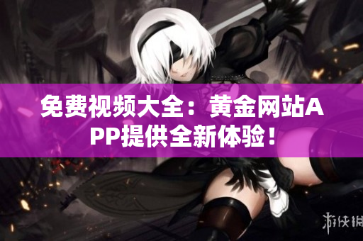 免费视频大全：黄金网站APP提供全新体验！