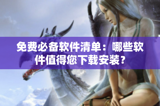 免费必备软件清单：哪些软件值得您下载安装？