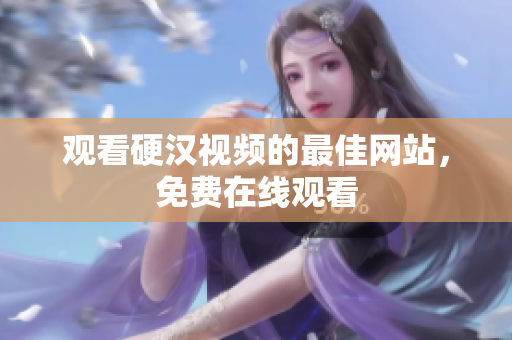 观看硬汉视频的最佳网站，免费在线观看