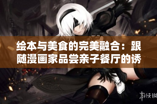 绘本与美食的完美融合：跟随漫画家品尝亲子餐厅的诱人甜点