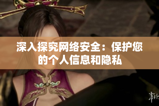 深入探究网络安全：保护您的个人信息和隐私