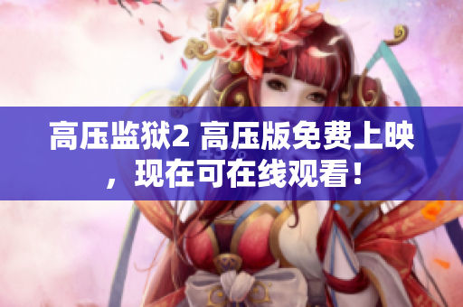 高压监狱2 高压版免费上映，现在可在线观看！