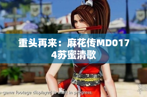 重头再来：麻花传MD0174苏蜜清歌
