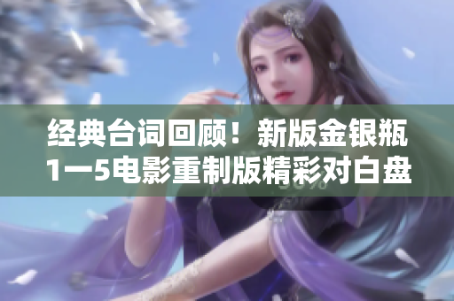 经典台词回顾！新版金银瓶1一5电影重制版精彩对白盘点