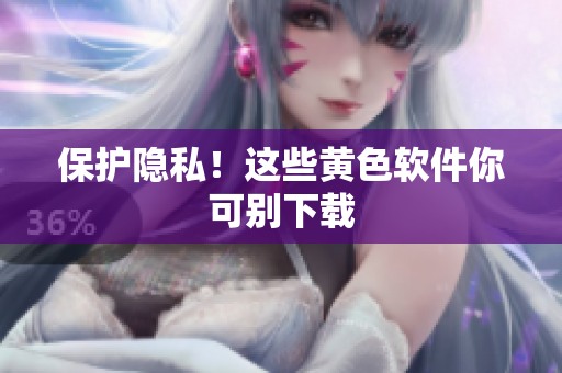 保护隐私！这些黄色软件你可别下载