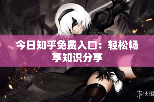 今日知乎免费入口：轻松畅享知识分享
