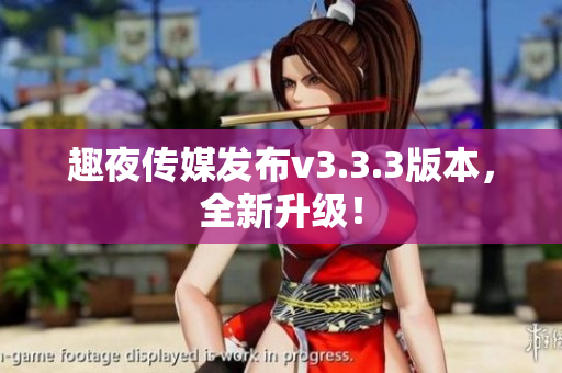 趣夜传媒发布v3.3.3版本，全新升级！