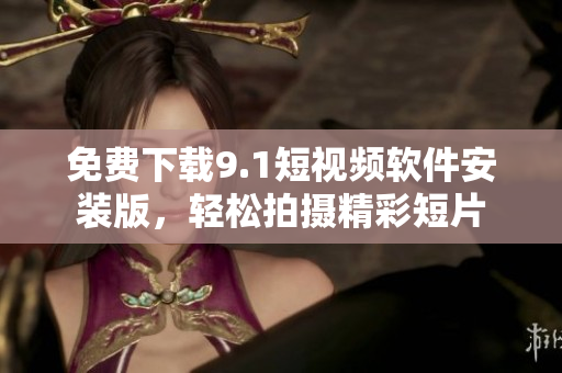 免费下载9.1短视频软件安装版，轻松拍摄精彩短片