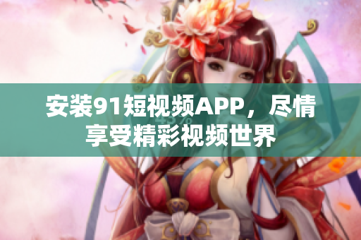 安装9 1短视频APP，尽情享受精彩视频世界