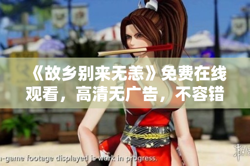 《故乡别来无恙》免费在线观看，高清无广告，不容错过！