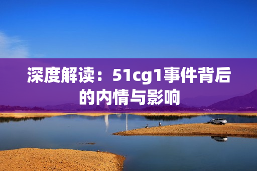 深度解读：51cg1事件背后的内情与影响