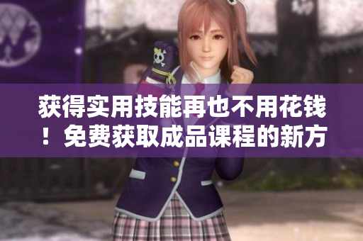 获得实用技能再也不用花钱！免费获取成品课程的新方法