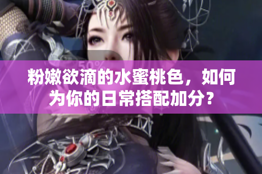 粉嫩欲滴的水蜜桃色，如何为你的日常搭配加分？