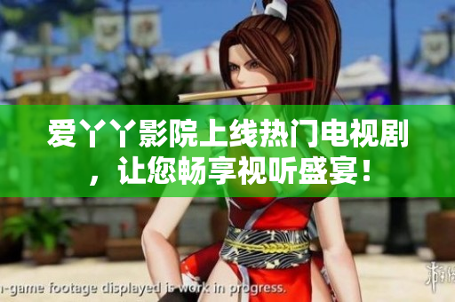 爱丫丫影院上线热门电视剧，让您畅享视听盛宴！