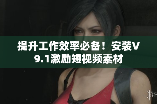 提升工作效率必备！安装V9.1激励短视频素材