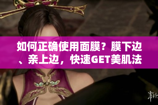 如何正确使用面膜？膜下边、亲上边，快速GET美肌法则！