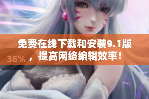 免费在线下载和安装9.1版，提高网络编辑效率！