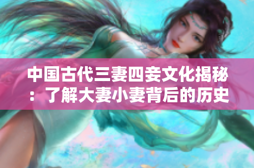 中国古代三妻四妾文化揭秘：了解大妻小妻背后的历史和文化传承