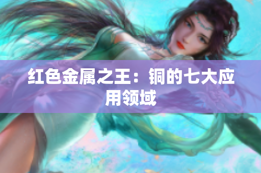 红色金属之王：铜的七大应用领域