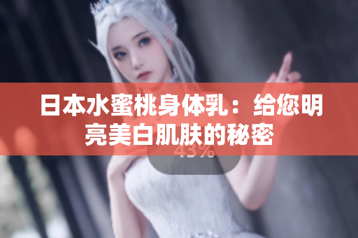日本水蜜桃身体乳：给您明亮美白肌肤的秘密