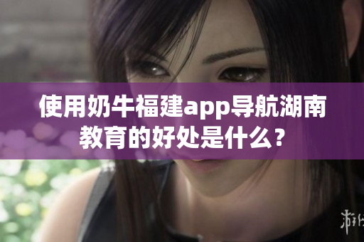 使用奶牛福建app导航湖南教育的好处是什么？